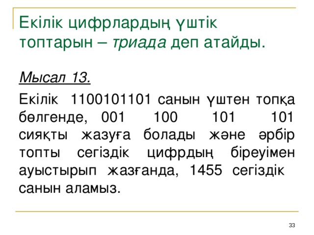 Екілік цифрлардың үштік топтарын – триада деп атайды. Мысал 13.  Екілік 1100101101 санын үштен топқа бөлгенде, 001 100 101 101 сияқты жазуға болады және әрбір топты сегіздік цифрдың біреуімен ауыстырып жазғанда, 1455 сегіздік санын аламыз. 31