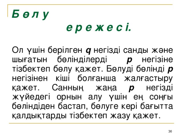 Б ө л у     е р е ж е с і. Ол үшін берілген q негізді санды және шығатын бөлінділерді р негізіне тізбектеп бөлу қажет. Бөлуді бөлінді р негізінен кіші болғанша жалғастыру қажет. Санның жаңа р негізді жүйедегі орнын алу үшін ең соңғы бөліндіден бастап, бөлуге кері бағытта қалдықтарды тізбектеп жазу қажет.