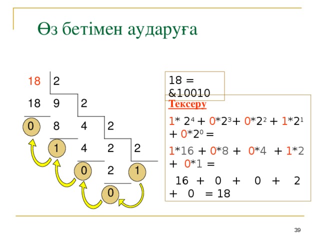 Өз бетімен аударуға 18 2 18 = &1 0 01 0 18 9 2 Тексеру  1 * 2 4 + 0 *2 3 + 0 *2 2 + 1 *2 1 + 0 *2 0 = 1 * 16 + 0 * 8 + 0 * 4 + 1 * 2 + 0 * 1 =  16 + 0 + 0 + 2 + 0 = 18 2 4 0 8 4 2 1 2 0 2 1 0 38