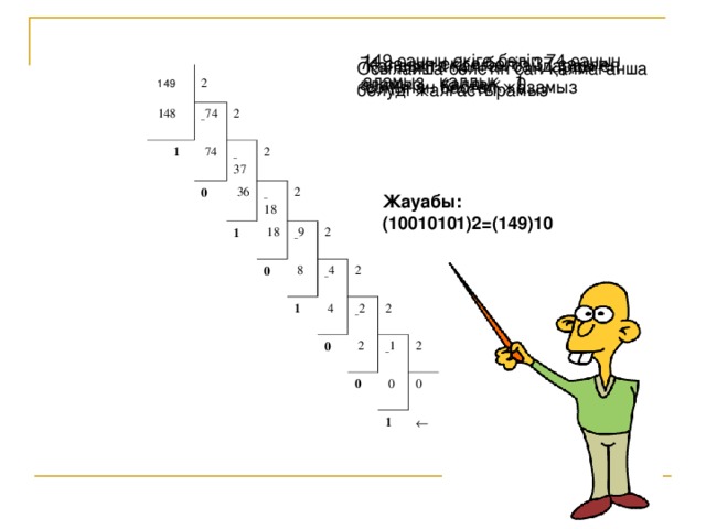 149 санын екіге бөліп 74 санын аламыз, қалдық   1 74 санын екіге бөліп 37 санын аламыз, қалдық   0 Қалдықта қалған сандарды ең соңынан бастап жазамыз  Осылайша бөлетін сан қалмағанша бөлуді жалғастырамыз  149 2  148 – 74  1 2  74 – 37 0  36 2 – 18 1  18 2 – 9 0   2  8 1 – 4   2  4   – 2   0    2 2 – 1   0 2  0   0 1      старший разряд Жауабы : (10010101)2=(149)10