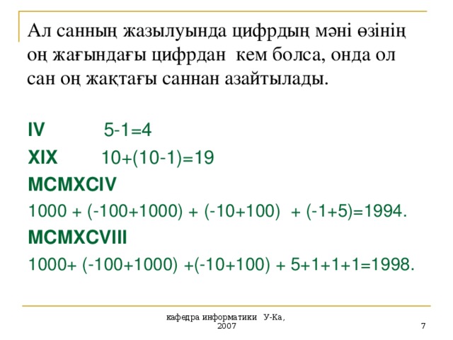 Ал санның жазылуында цифрдың мәні өзінің оң жағындағы цифрдан кем болса, онда ол сан оң жақтағы саннан азайтылады. IV 5-1=4 XIX 10+(10-1)=19 MCMXCIV    1000  + (-100+1000) +  (-10+100)  + (-1+5)=1994. MCMXCVIII    1000+ (-100+1000) +(-10+100) + 5+1+1+1=1998.  кафедра информатики У-Ка, 2007