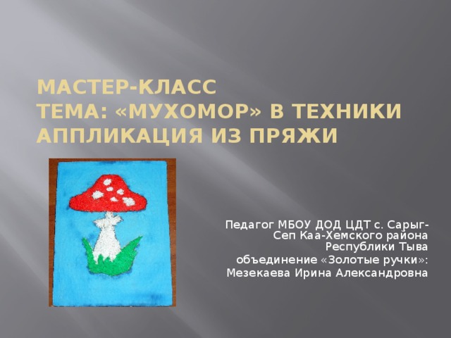 Мастер-класс  Тема: «Мухомор» в техники аппликация из пряжи   Педагог МБОУ ДОД ЦДТ с. Сарыг-Сеп Каа-Хемского района Республики Тыва  объединение «Золотые ручки»: Мезекаева Ирина Александровна