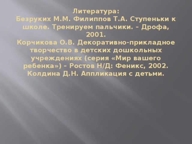 Литература:  Безруких М.М. Филиппов Т.А. Ступеньки к школе. Тренируем пальчики. – Дрофа, 2001.  Корчикова О.В. Декоративно-прикладное творчество в детских дошкольных учреждениях (серия «Мир вашего ребенка») – Ростов Н/Д: Феникс, 2002.  Колдина Д.Н. Аппликация с детьми.