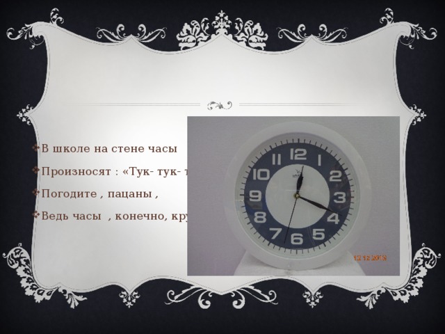 В школе на стене часы Произносят : «Тук- тук- тук ,» Погодите , пацаны , Ведь часы , конечно, круг !