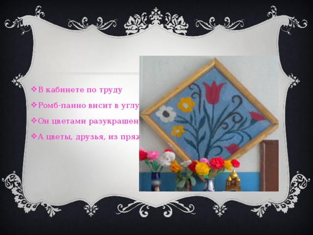 В кабинете по труду Ромб-панно висит в углу. Он цветами разукрашен, А цветы, друзья, из пряжи.