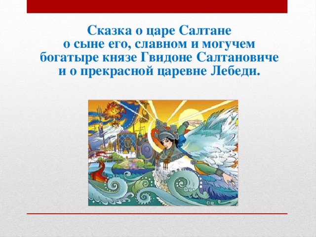 Сказка о царе Салтане о сыне его, славном и могучем богатыре князе Гвидоне Салтановиче и о прекрасной царевне Лебеди.