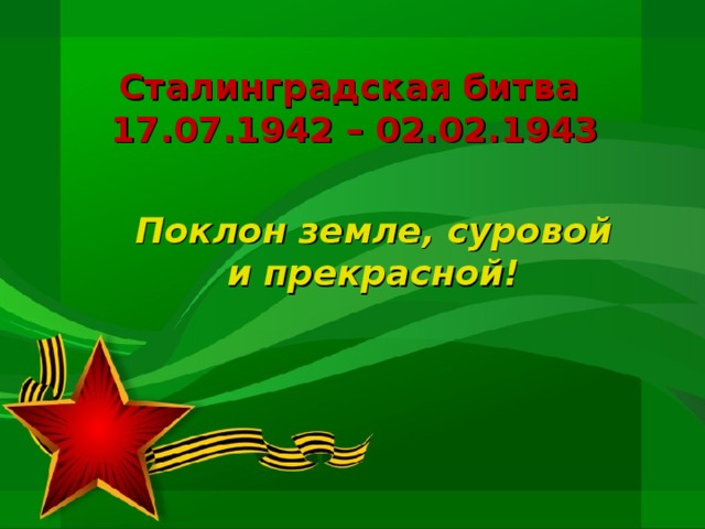 Сталинградская битва  17.07.1942 – 02.02.1943 Поклон земле, суровой и прекрасной!