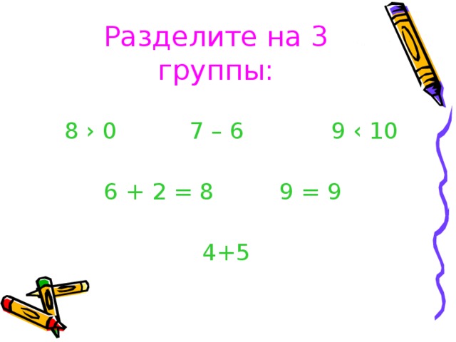 Разделите на 3 группы:  8 › 0 7 – 6 9 ‹ 10  6 + 2 = 8 9 = 9 4+5