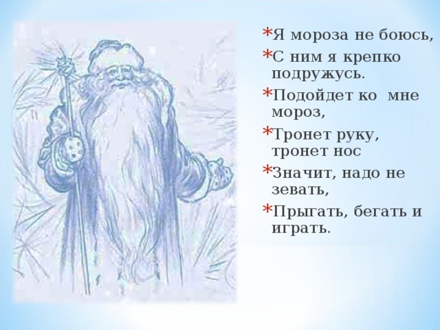 Я мороза не боюсь, С ним я крепко подружусь. Подойдет ко мне мороз, Тронет руку, тронет нос Значит, надо не зевать, Прыгать, бегать и играть.