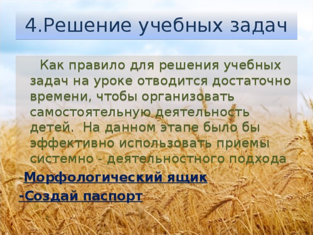 4.Решение учебных задач  Как правило для решения учебных задач на уроке отводится достаточно времени, чтобы организовать самостоятельную деятельность детей.  На данном этапе было бы эффективно использовать приемы системно - деятельностного подхода - Морфологический ящик -Создай паспорт