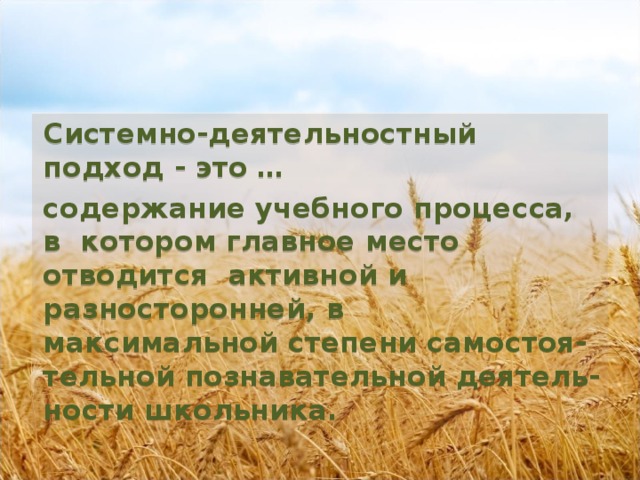 Системно-деятельностный подход - это … содержание учебного процесса, в котором главное место отводится активной и разносторонней, в максимальной степени самостоя-тельной познавательной деятель-ности школьника.