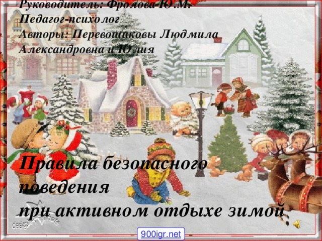 Руководитель: Фролова Ю.М.  Педагог-психолог  Авторы: Перевощиковы Людмила Александровна и Юлия      Правила безопасного поведения  при активном отдыхе зимой 900igr.net