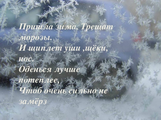 Пришла зима. Трещат морозы.  И щиплет уши ,щёки, нос.  Оденься лучше потеплее,  Чтоб очень сильно не замёрз