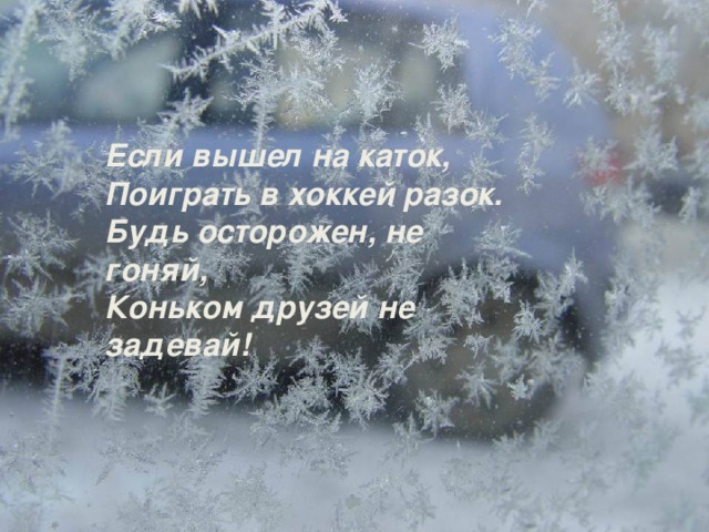 Если вышел на каток, Поиграть в хоккей разок. Будь осторожен, не гоняй, Коньком друзей не задевай!