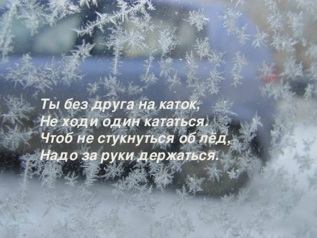 Ты без друга на каток, Не ходи один кататься. Чтоб не стукнуться об лёд, Надо за руки держаться.