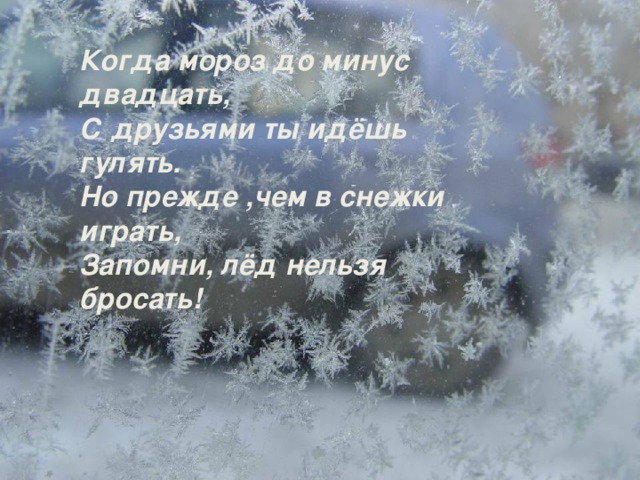 Когда мороз до минус двадцать, С друзьями ты идёшь гулять. Но прежде ,чем в снежки играть, Запомни, лёд нельзя бросать!