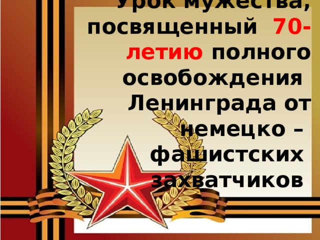 Урок мужества, посвященный 70-летию полного освобождения Ленинграда от немецко –  фашистских  захватчиков