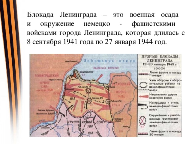 Блокада Ленинграда – это военная осада  и окружение немецко - фашистскими  войсками города Ленинграда, которая длилась с 8 сентября 1941 года по 27 января 1944 год.