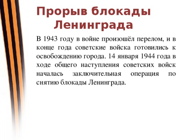 Прорыв блокады Ленинграда В 1943 году в войне произошёл перелом, и в конце года советские войска готовились к освобождению города. 14 января 1944 года в ходе общего наступления советских войск началась заключительная операция по снятию блокады Ленинграда.