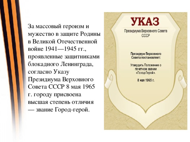 За массовый героизм и мужество в защите Родины в Великой Отечественной войне 1941—1945 гг., проявленные защитниками блокадного Ленинграда, согласно Указу Президиума Верховного Совета СССР 8 мая 1965 г. городу присвоена высшая степень отличия — звание Город-герой.