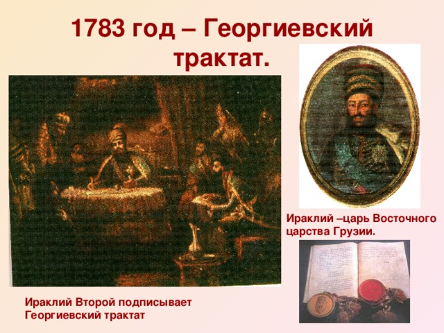 1783 год – Георгиевский трактат. Ираклий –царь Восточного царства Грузии. Ираклий Второй подписывает Георгиевский трактат