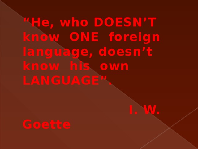 “ He, who DOESN’T know ONE foreign language, doesn’t know his own LANGUAGE”.    I. W. Goette