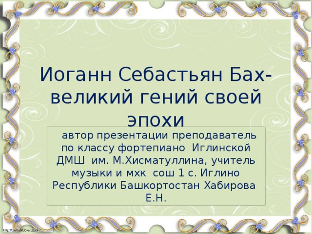 Иоганн Себастьян Бах- великий гений своей эпохи  автор презентации преподаватель по классу фортепиано Иглинской ДМШ им. М.Хисматуллина, учитель музыки и мхк сош 1 с. Иглино Республики Башкортостан Хабирова Е.Н.