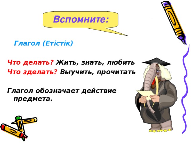 Вспомните:  Глагол ( Етістік )  Что делать? Жить, знать, любить Что зделать? Выучить, прочитать  Глагол обозначает действие предмета.