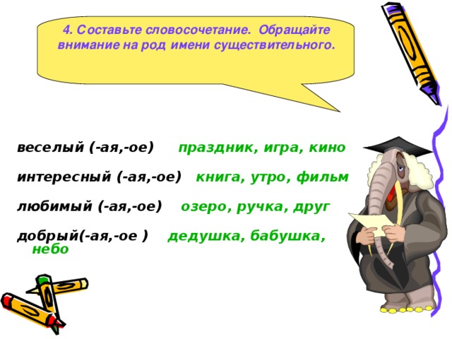 4. Составьте словосочетание. Обращайте внимание на род имени существительного.  веселый ( -ая,-ое ) праздник, игра, кино  интересный ( -ая,-ое ) книга, утро, фильм  любимый ( -ая,-ое )  озеро, ручка, друг  добрый ( -ая,-ое )  дедушка, бабушка, небо