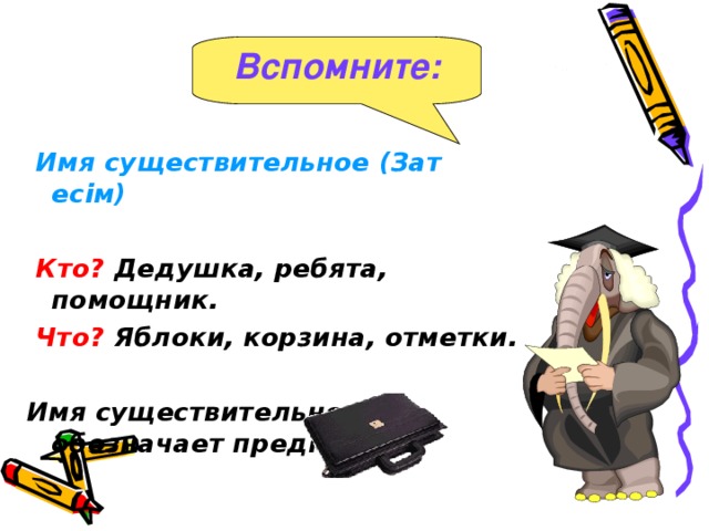 Вспомните:  Имя существительное ( Зат есім )   Кто? Дедушка, ребята, помощник.  Что? Яблоки, корзина, отметки.  Имя существительное обозначает предмет.