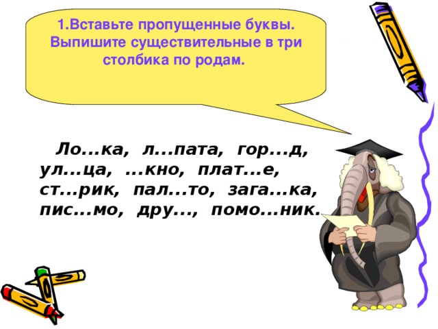 1.Вставьте пропущенные буквы. Выпишите существительные в три столбика по родам.   Ло...ка, л...пата, гор...д, ул...ца, ...кно, плат...е, ст...рик, пал...то, зага...ка, пис...мо, дру..., помо...ник.