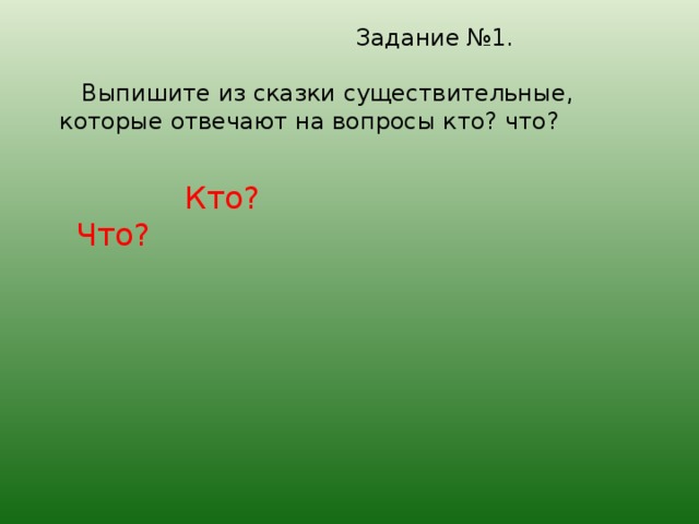 Задание №1.   Выпишите из сказки существительные, которые отвечают на вопросы кто? что?  Кто? Что?