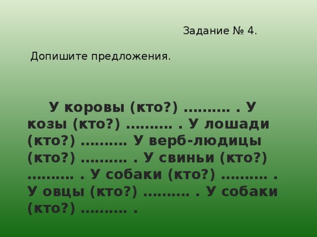 Задание № 4.   Допишите предложения.   У коровы (кто ? ) ………. . У козы (кто?) ………. . У лошади (кто?) ………. У верб-людицы (кто?) ………. . У свиньи (кто?) ………. . У собаки (кто?) ………. . У овцы (кто?) ………. . У собаки (кто?) ………. .