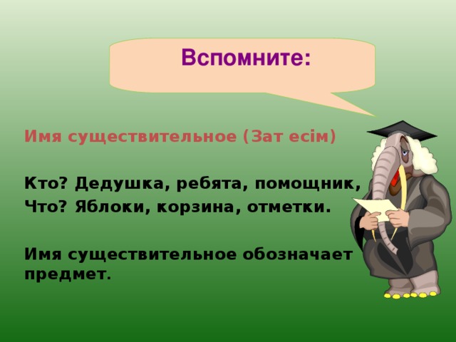 Вспомните : Имя существительное ( Зат есім )  Кто? Дедушка, ребята, помощник, Что? Яблоки, корзина, отметки.   Имя существительное обозначает предмет .