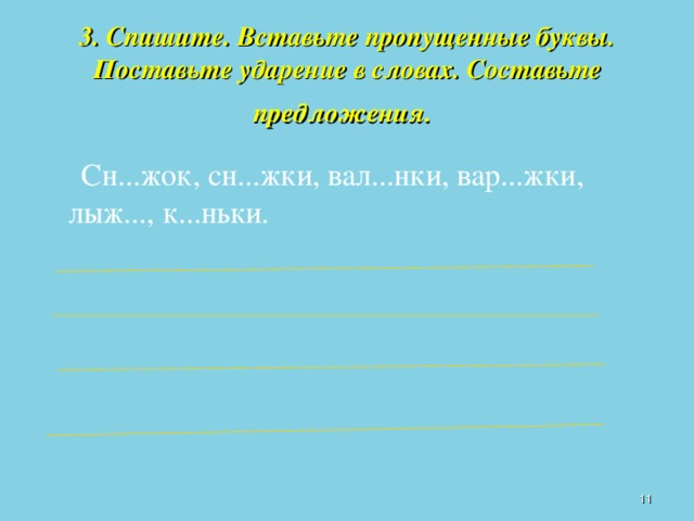 3. Спишите. Вставьте пропущенные буквы. Поставьте ударение в словах. Составьте предложения.   Сн...жок, сн...жки, вал...нки, вар...жки, лыж..., к...ньки.