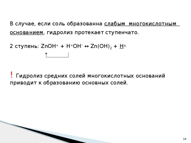 В случае, если соль образованна слабым многокислотным основанием , гидролиз протекает ступенчато. 2 ступень: ZnОН + + Н + ОН - ↔ Zn(ОН) 2 + Н + !  Гидролиз средних солей многокислотных оснований приводит к образованию основных солей. 10