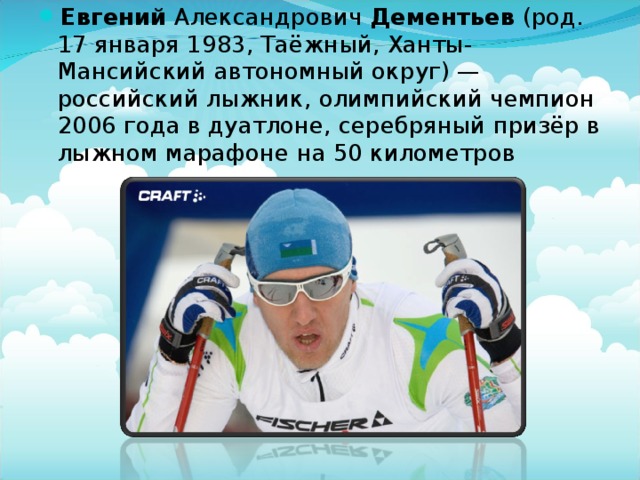 Евгений Александрович Дементьев (род. 17 января 1983, Таёжный, Ханты-Мансийский автономный округ) — российский лыжник, олимпийский чемпион 2006 года в дуатлоне, серебряный призёр в лыжном марафоне на 50 километров