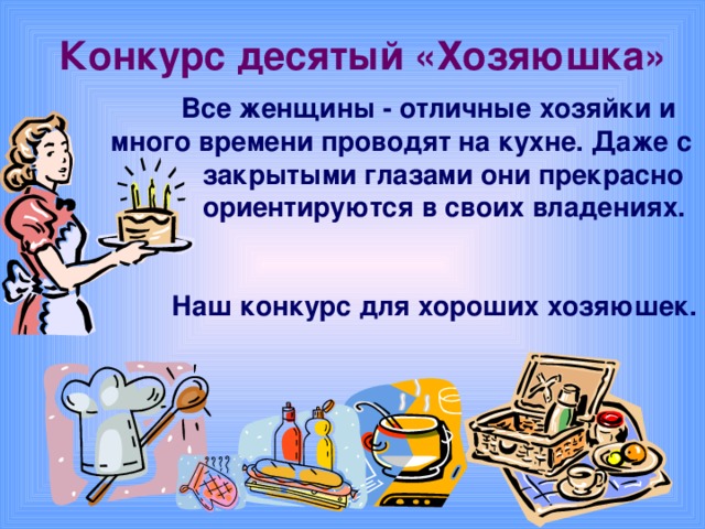 Конкурс десятый «Хозяюшка»  Все женщины - отличные хозяйки и много времени проводят на кухне. Даже с  закрытыми глазами они прекрасно  ориентируются в своих владениях.     Наш конкурс для хороших хозяюшек.