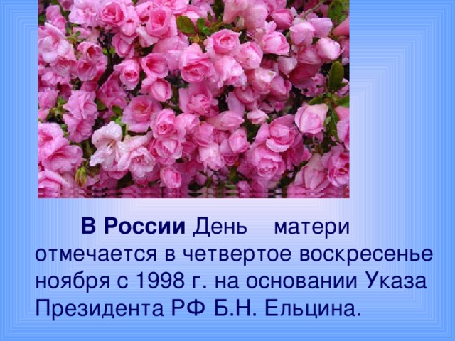 В России День матери отмечается в четвертое воскресенье ноября с 1998 г. на основании Указа Президента РФ Б.Н. Ельцина.