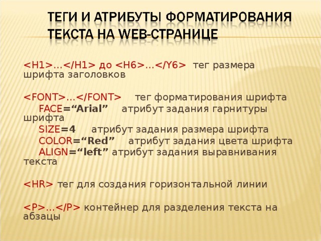 … до … тег размера шрифта заголовков …  тег форматирования шрифта  FACE =“Arial”   атрибут задания гарнитуры шрифта  SIZE =4   атрибут задания размера шрифта  COLOR =“Red”   атрибут задания цвета шрифта  ALIGN =“left”  атрибут задания выравнивания текста   тег для создания горизонтальной линии …  контейнер для разделения текста на абзацы