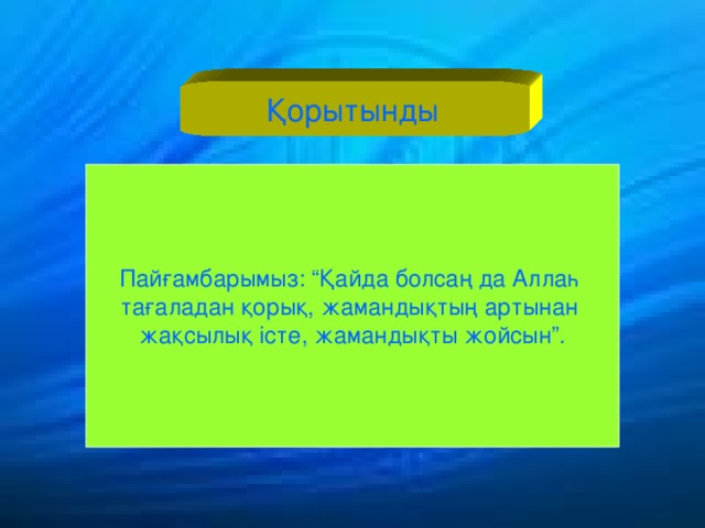 Қорытынды  Пайғамбарымыз : “Қайда болсаң да Аллаһ тағаладан қорық, жамандықтың артынан жақсылық істе, жамандықты жойсын”.