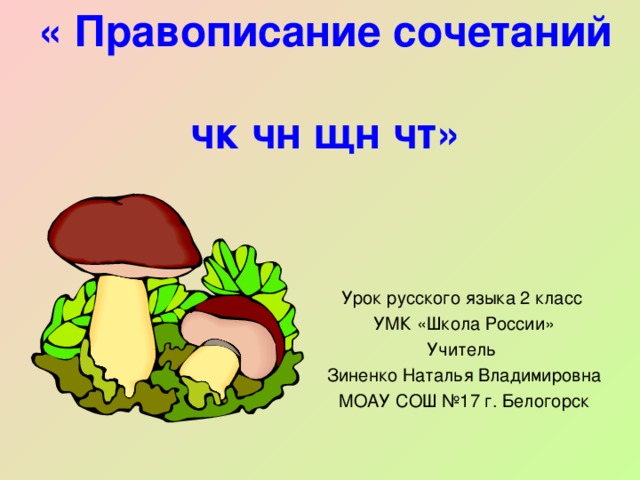 « Правописание сочетаний  чк чн щн чт» Урок русского языка 2 класс УМК «Школа России» Учитель Зиненко Наталья Владимировна МОАУ СОШ №17 г. Белогорск