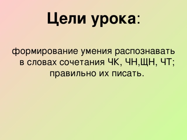 Цели урока : формирование умения распознавать в словах сочетания ЧК, ЧН,ЩН, ЧТ; правильно их писать.