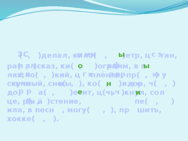 ( , )делал, кило( , )етр, ц ган, ра( , )сказ, ки( , )ограмм, в п лях,ло( , )кий, ц плёнок, пр( , )скучный, сне( , ), ко( , )идор, ч( , )до, а( , )етит, ц( , )кнул, сол це, р( , )стение, пе( , )ила, в песн , могу( , ), пр шить, хокке( , ). мм с з З С м ы ф л лл ы в о и е рр г р ю к у пп о а ы н и п р рр ч е чь и й и