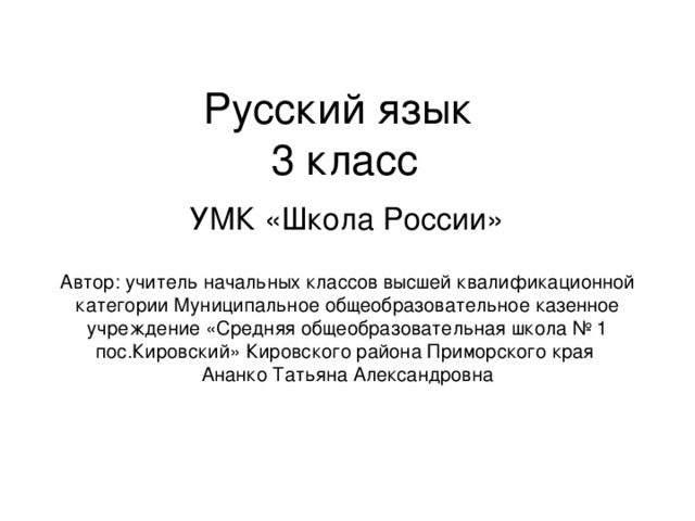 Русский язык  3 класс УМК «Школа России» Автор: учитель начальных классов высшей квалификационной категории Муниципальное общеобразовательное казенное учреждение «Средняя общеобразовательная школа № 1 пос.Кировский» Кировского района Приморского края Ананко Татьяна Александровна