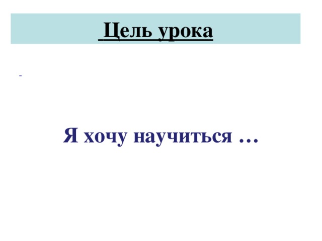 Цель урока     Я хочу научиться …