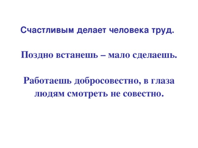 Счастливым делает человека труд.  Поздно встанешь – мало сделаешь.  Работаешь добросовестно, в глаза людям смотреть не совестно.