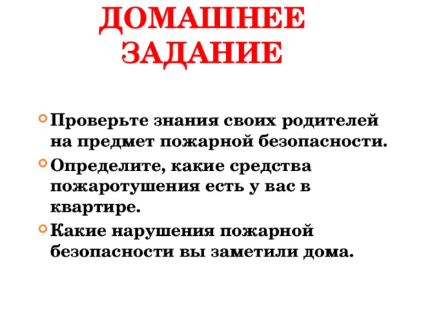 ДОМАШНЕЕ ЗАДАНИЕ Проверьте знания своих родителей на предмет пожарной безопасности. Определите, какие средства пожаротушения есть у вас в квартире. Какие нарушения пожарной безопасности вы заметили дома.