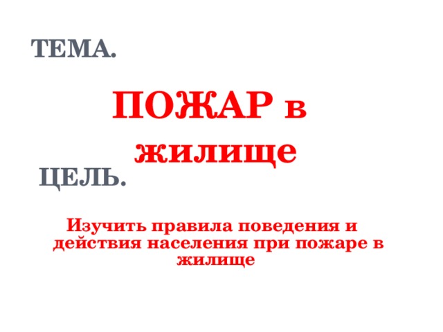 ТЕМА. ПОЖАР в жилище ЦЕЛЬ. Изучить правила поведения и действия населения при пожаре в жилище