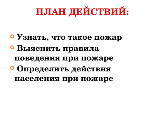 ПЛАН ДЕЙСТВИЙ:  Узнать , что такое пожар  Выяснить правила поведения при пожаре  Определить действия населения при пожаре